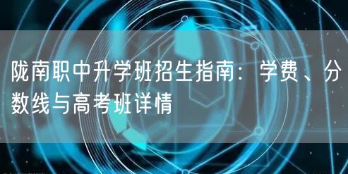 陇南职中升学班招生指南：学费、分数线与高考班详情