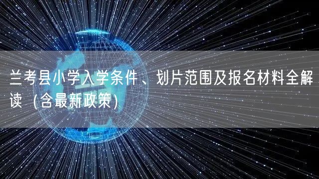 兰考县小学入学条件、划片范围及报名材料全解读(含最新政策) 兰考县小学入学条件、划片范围及报名材料全解读(含最新政策)