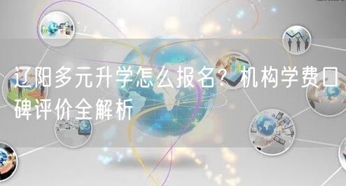 辽阳多元升学怎么报名？机构学费口碑评价全解析