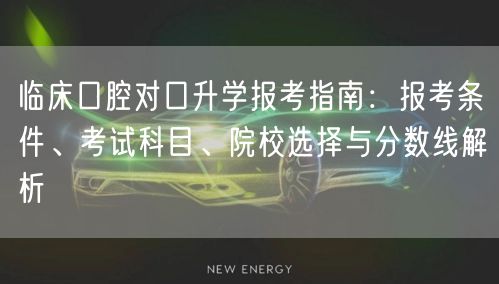 临床口腔对口升学报考指南:报考条件、考试科目、院校选择与分数线解析 临床口腔对口升学报考指南:报考条件、考试科目、院校选择与分数线解析