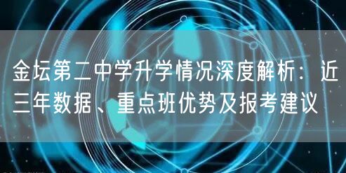 金坛第二中学升学情况深度解析:近三年数据、重点班优势及报考建议 金坛第二中学升学情况深度解析:近三年数据、重点班优势及报考建议