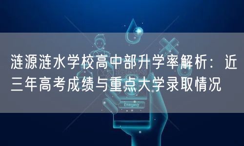 涟源涟水学校高中部升学率解析:近三年高考成绩与重点大学录取情况 涟源涟水学校高中部升学率解析:近三年高考成绩与重点大学录取情况
