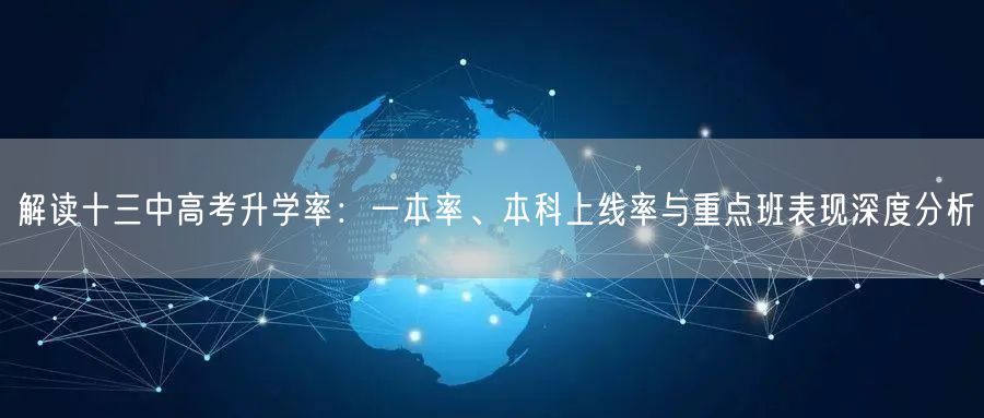 解读十三中高考升学率:一本率、本科上线率与重点班表现深度分析 解读十三中高考升学率:一本率、本科上线率与重点班表现深度分析