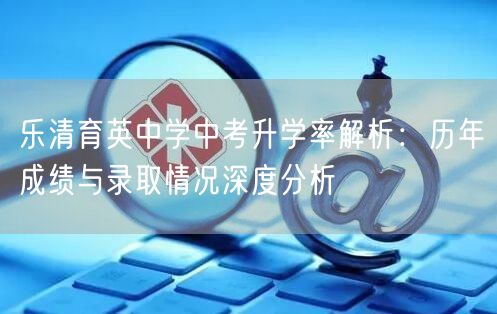 乐清育英中学中考升学率解析：历年成绩与录取情况深度分析