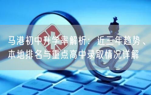 马港初中升学率解析:近三年趋势、本地排名与重点高中录取情况详解 马港初中升学率解析:近三年趋势、本地排名与重点高中录取情况详解