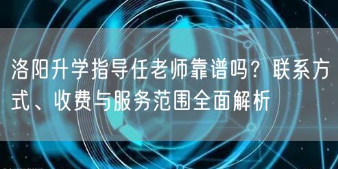 洛阳升学指导任老师靠谱吗？联系方式、收费与服务范围全面解析