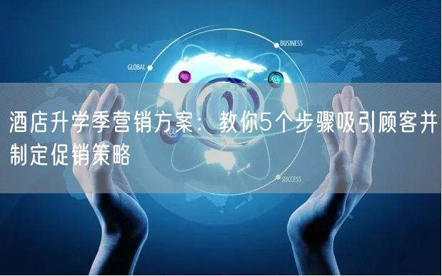 酒店升学季营销方案:教你5个步骤吸引顾客并制定促销策略 酒店升学季营销方案:教你5个步骤吸引顾客并制定促销策略