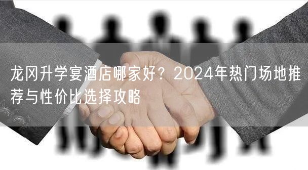 龙冈升学宴酒店哪家好?2024年热门场地推荐与性价比选择攻略 龙冈升学宴酒店哪家好?2024年热门场地推荐与性价比选择攻略