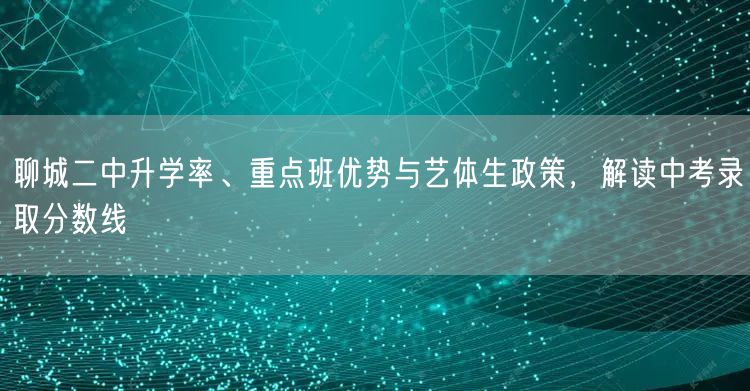 聊城二中升学率、重点班优势与艺体生政策,解读中考录取分数线 聊城二中升学率、重点班优势与艺体生政策,解读中考录取分数线