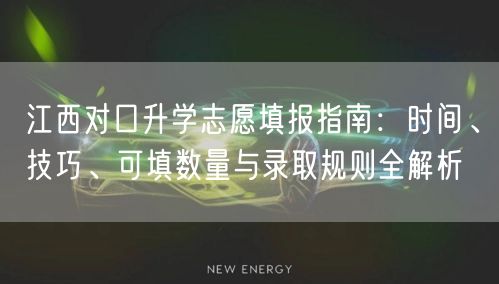 江西对口升学志愿填报指南：时间、技巧、可填数量与录取规则全解析