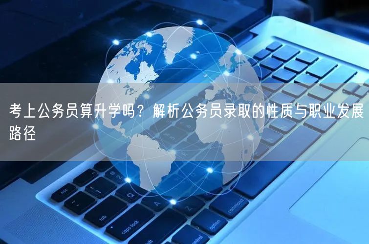考上公务员算升学吗?解析公务员录取的性质与职业发展路径 考上公务员算升学吗?解析公务员录取的性质与职业发展路径