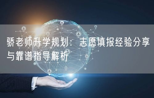 骄老师升学规划:志愿填报经验分享与靠谱指导解析 骄老师升学规划:志愿填报经验分享与靠谱指导解析