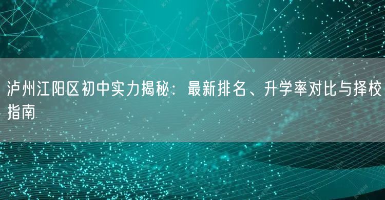 泸州江阳区初中实力揭秘:最新排名、升学率对比与择校指南 泸州江阳区初中实力揭秘:最新排名、升学率对比与择校指南
