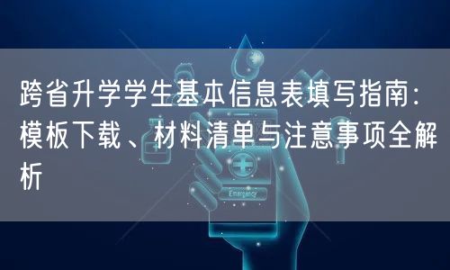 跨省升学学生基本信息表填写指南:模板下载、材料清单与注意事项全解析 跨省升学学生基本信息表填写指南:模板下载、材料清单与注意事项全解析