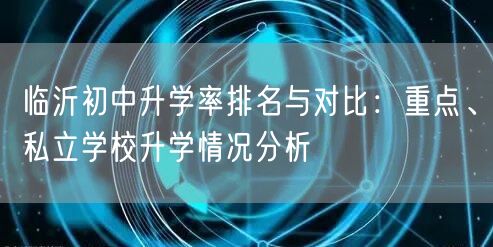 临沂初中升学率排名与对比:重点、私立学校升学情况分析 临沂初中升学率排名与对比:重点、私立学校升学情况分析