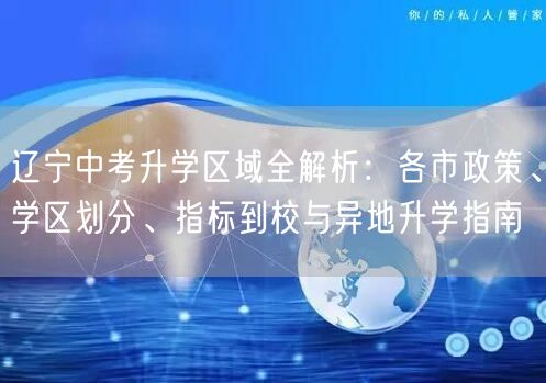 辽宁中考升学区域全解析:各市政策、学区划分、指标到校与异地升学指南 辽宁中考升学区域全解析:各市政策、学区划分、指标到校与异地升学指南