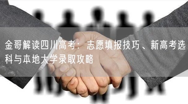 金哥解读四川高考：志愿填报技巧、新高考选科与本地大学录取攻略