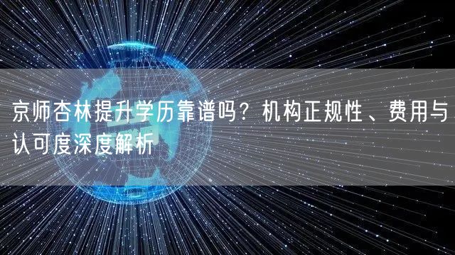 京师杏林提升学历靠谱吗？机构正规性、费用与认可度深度解析