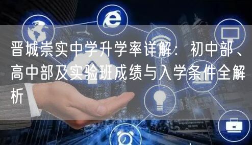 晋城崇实中学升学率详解:初中部、高中部及实验班成绩与入学条件全解析 晋城崇实中学升学率详解:初中部、高中部及实验班成绩与入学条件全解析