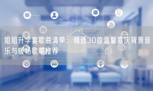 姐姐升学宴歌曲清单:精选30首温馨喜庆背景音乐与暖场歌单推荐 姐姐升学宴歌曲清单:精选30首温馨喜庆背景音乐与暖场歌单推荐