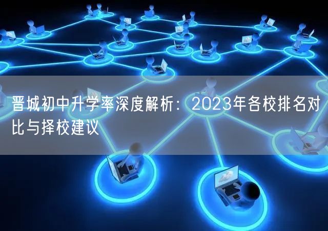 晋城初中升学率深度解析:2023年各校排名对比与择校建议 晋城初中升学率深度解析:2023年各校排名对比与择校建议
