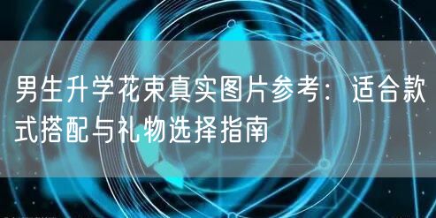 男生升学花束真实图片参考:适合款式搭配与礼物选择指南 男生升学花束真实图片参考:适合款式搭配与礼物选择指南