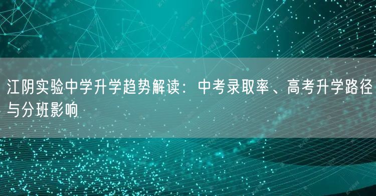 江阴实验中学升学趋势解读:中考录取率、高考升学路径与分班影响 江阴实验中学升学趋势解读:中考录取率、高考升学路径与分班影响