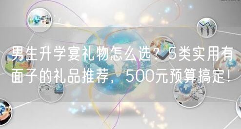 男生升学宴礼物怎么选?5类实用有面子的礼品推荐,500元预算搞定! 男生升学宴礼物怎么选?5类实用有面子的礼品推荐,500元预算搞定!
