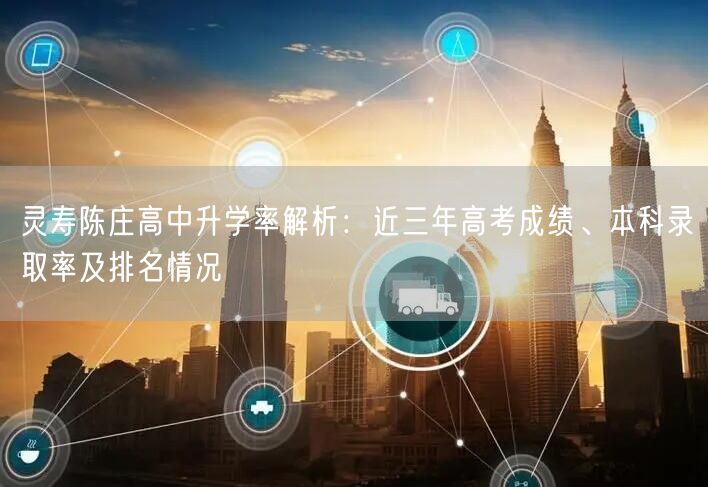 灵寿陈庄高中升学率解析:近三年高考成绩、本科录取率及排名情况 灵寿陈庄高中升学率解析:近三年高考成绩、本科录取率及排名情况