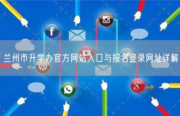 兰州市升学办官方网站入口与报名登录网址详解 兰州市升学办官方网站入口与报名登录网址详解