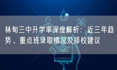 林甸三中升学率深度解析：近三年趋势、重点班录取情况及择校建议