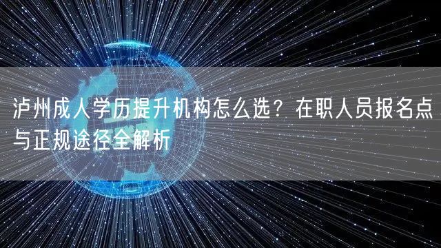 泸州成人学历提升机构怎么选？在职人员报名点与正规途径全解析