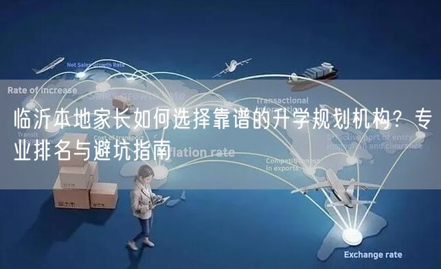 临沂本地家长如何选择靠谱的升学规划机构?专业排名与避坑指南 临沂本地家长如何选择靠谱的升学规划机构?专业排名与避坑指南