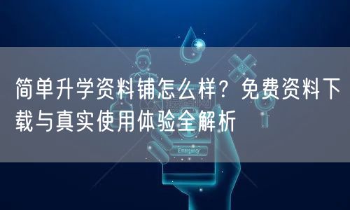 简单升学资料铺怎么样?免费资料下载与真实使用体验全解析 简单升学资料铺怎么样?免费资料下载与真实使用体验全解析