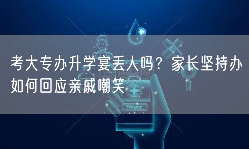 考大专办升学宴丢人吗?家长坚持办如何回应亲戚嘲笑 考大专办升学宴丢人吗?家长坚持办如何回应亲戚嘲笑