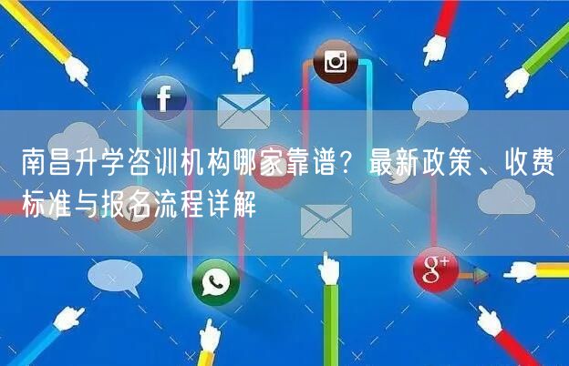 南昌升学咨训机构哪家靠谱?最新政策、收费标准与报名流程详解 南昌升学咨训机构哪家靠谱?最新政策、收费标准与报名流程详解