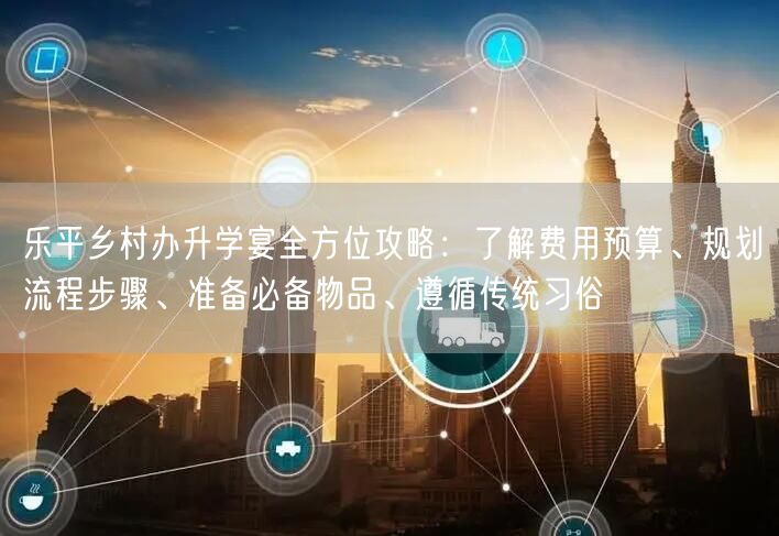 乐平乡村办升学宴全方位攻略：了解费用预算、规划流程步骤、准备必备物品、遵循传统习俗