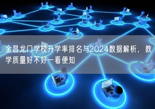 金昌龙门学校升学率排名与2024数据解析，教学质量好不好一看便知