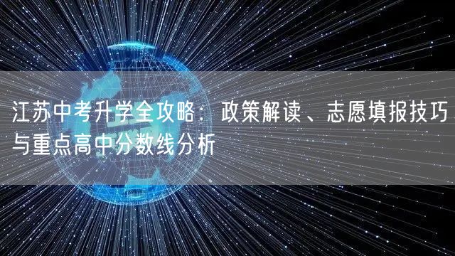 江苏中考升学全攻略:政策解读、志愿填报技巧与重点高中分数线分析 江苏中考升学全攻略:政策解读、志愿填报技巧与重点高中分数线分析