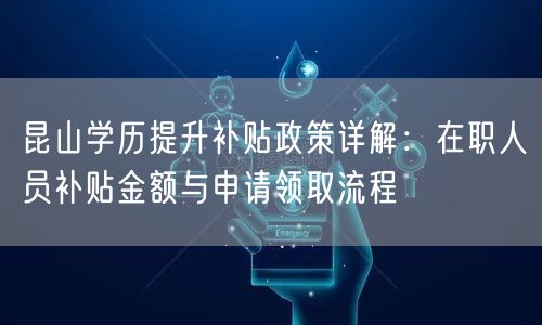 昆山学历提升补贴政策详解:在职人员补贴金额与申请领取流程 昆山学历提升补贴政策详解:在职人员补贴金额与申请领取流程