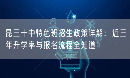昆三十中特色班招生政策详解:近三年升学率与报名流程全知道 昆三十中特色班招生政策详解:近三年升学率与报名流程全知道