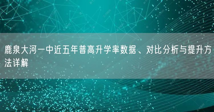 鹿泉大河一中近五年普高升学率数据、对比分析与提升方法详解 鹿泉大河一中近五年普高升学率数据、对比分析与提升方法详解