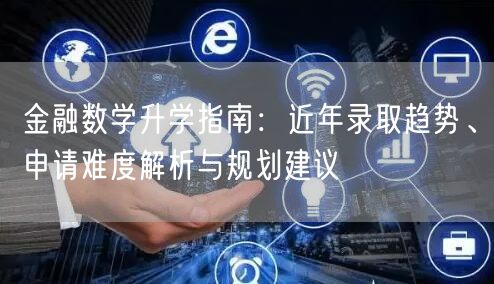 金融数学升学指南:近年录取趋势、申请难度解析与规划建议 金融数学升学指南:近年录取趋势、申请难度解析与规划建议