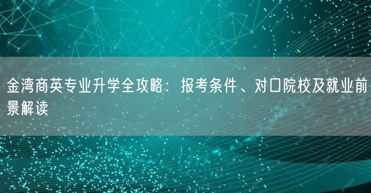 金湾商英专业升学全攻略:报考条件、对口院校及就业前景解读 金湾商英专业升学全攻略:报考条件、对口院校及就业前景解读