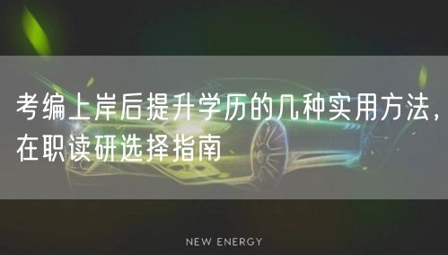 考编上岸后提升学历的几种实用方法,在职读研选择指南 考编上岸后提升学历的几种实用方法,在职读研选择指南