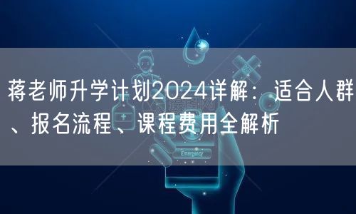蒋老师升学计划2024详解:适合人群、报名流程、课程费用全解析 蒋老师升学计划2024详解:适合人群、报名流程、课程费用全解析