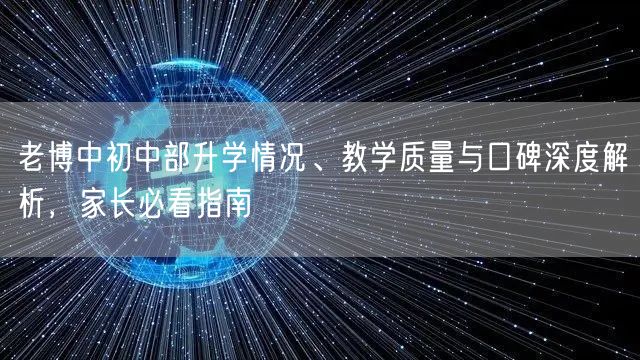 老博中初中部升学情况、教学质量与口碑深度解析,家长必看指南 老博中初中部升学情况、教学质量与口碑深度解析,家长必看指南