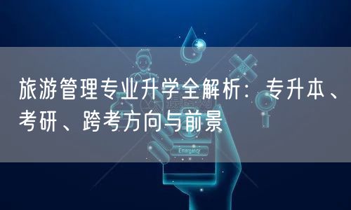 旅游管理专业升学全解析:专升本、考研、跨考方向与前景 旅游管理专业升学全解析:专升本、考研、跨考方向与前景