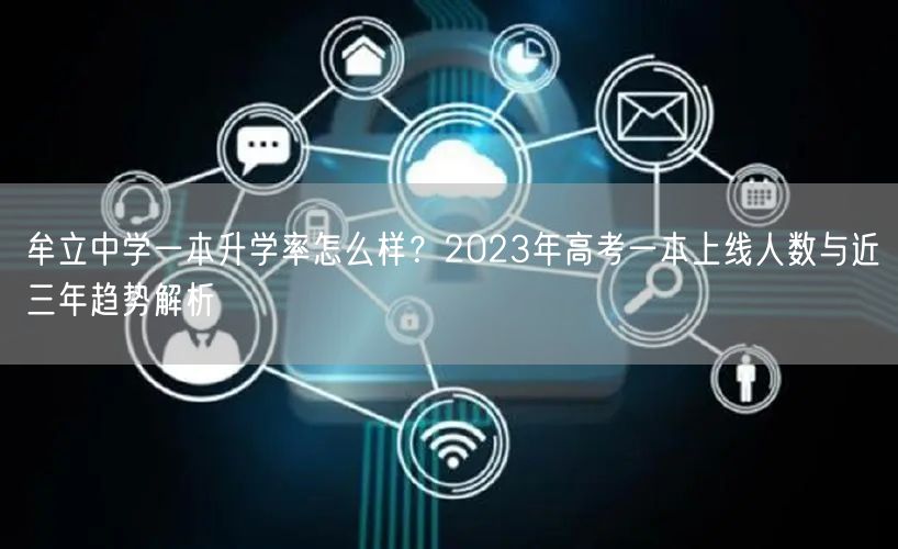 牟立中学一本升学率怎么样?2023年高考一本上线人数与近三年趋势解析 牟立中学一本升学率怎么样?2023年高考一本上线人数与近三年趋势解析