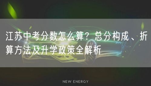 江苏中考分数怎么算?总分构成、折算方法及升学政策全解析 江苏中考分数怎么算?总分构成、折算方法及升学政策全解析